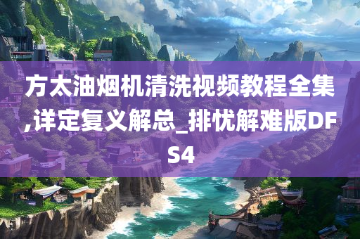 方太油烟机清洗视频教程全集,详定复义解总_排忧解难版DFS4