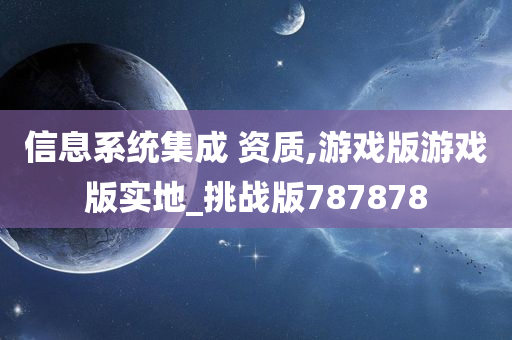 信息系统集成 资质,游戏版游戏版实地_挑战版787878