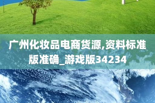 广州化妆品电商货源,资料标准版准确_游戏版34234
