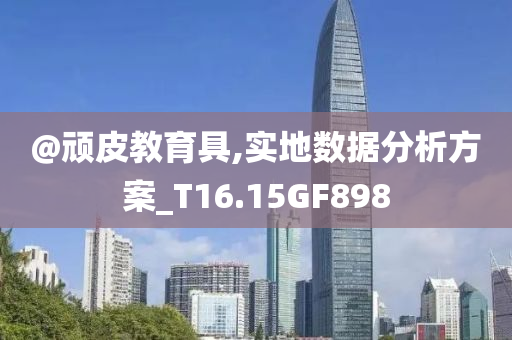 @顽皮教育具,实地数据分析方案_T16.15GF898今晚必出三肖2025_2025新澳门精准免费提供·精确判断