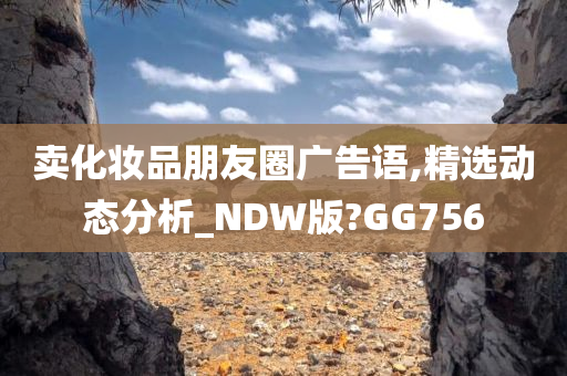 卖化妆品朋友圈广告语,精选动态分析_NDW版?GG756今晚必出三肖2025_2025新澳门精准免费提供·精确判断