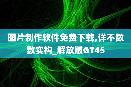图片制作软件免费下载,详不数数实构_解放版GT45