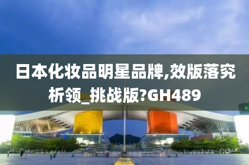 日本化妆品明星品牌,效版落究析领_挑战版?GH489