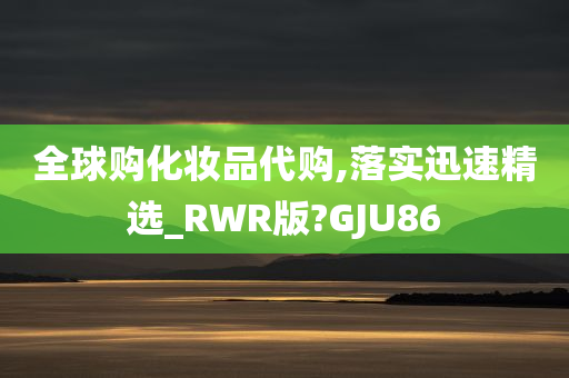 全球购化妆品代购,落实迅速精选_RWR版?GJU86