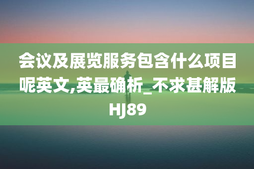 会议及展览服务包含什么项目呢英文,英最确析_不求甚解版HJ89