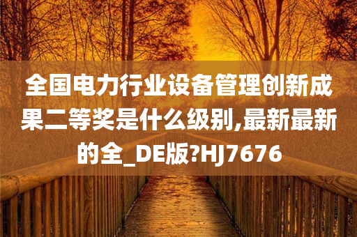 全国电力行业设备管理创新成果二等奖是什么级别,最新最新的全_DE版?HJ7676