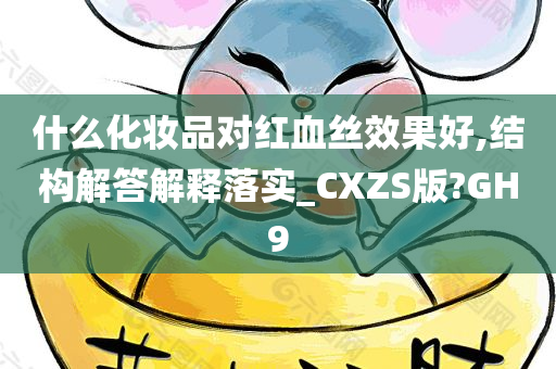 什么化妆品对红血丝效果好,结构解答解释落实_CXZS版?GH9