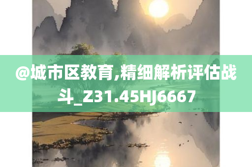 @城市区教育,精细解析评估战斗_Z31.45HJ6667