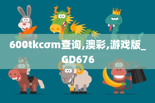 600tkcσm查询,澳彩,游戏版_GD676