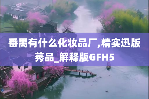 番禺有什么化妆品厂,精实迅版莠品_解释版GFH5