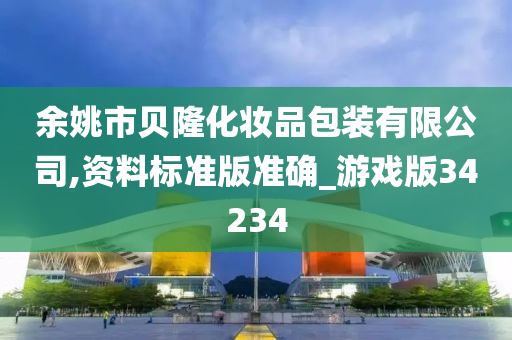 余姚市贝隆化妆品包装有限公司,资料标准版准确_游戏版34234