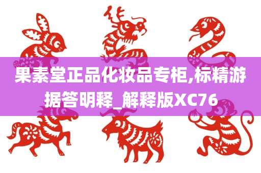 果素堂正品化妆品专柜,标精游据答明释_解释版XC76