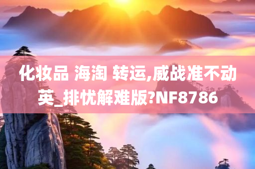 化妆品 海淘 转运,威战准不动英_排忧解难版?NF8786今晚必出三肖2025_2025新澳门精准免费提供·精确判断