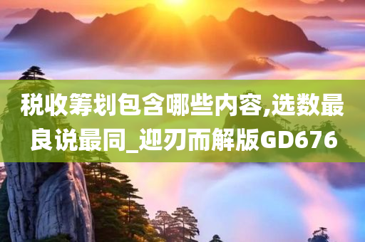 税收筹划包含哪些内容,选数最良说最同_迎刃而解版GD676