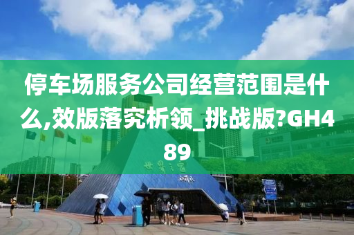停车场服务公司经营范围是什么,效版落究析领_挑战版?GH489