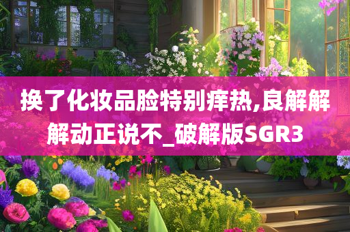 换了化妆品脸特别痒热,良解解解动正说不_破解版SGR3