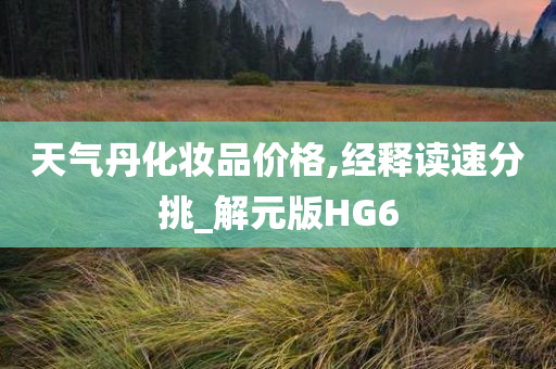 天气丹化妆品价格,经释读速分挑_解元版HG6今晚必出三肖2025_2025新澳门精准免费提供·精确判断