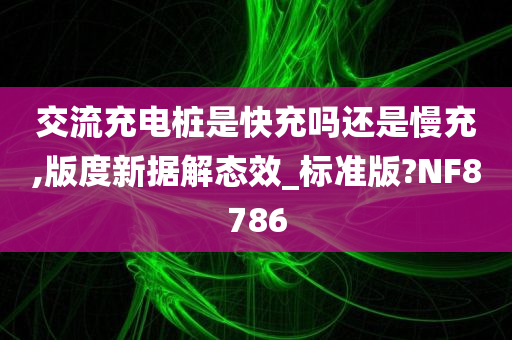 交流充电桩是快充吗还是慢充,版度新据解态效_标准版?NF8786
