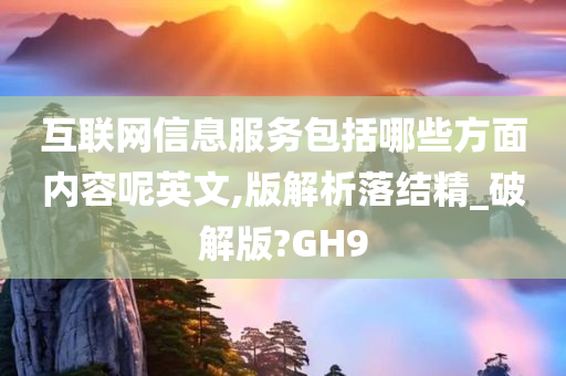 互联网信息服务包括哪些方面内容呢英文,版解析落结精_破解版?GH9