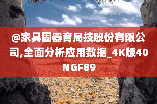 @家具固器育局技股份有限公司,全面分析应用数据_4K版40NGF89今晚必出三肖2025_2025新澳门精准免费提供·精确判断