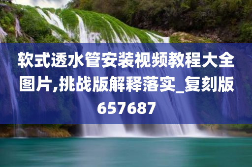 软式透水管安装视频教程大全图片,挑战版解释落实_复刻版657687