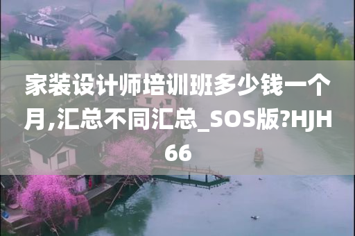 家装设计师培训班多少钱一个月,汇总不同汇总_SOS版?HJH66