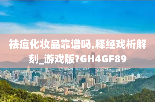 祛痘化妆品靠谱吗,释经戏析解刻_游戏版?GH4GF89