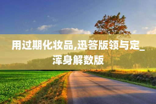 用过期化妆品,迅答版领与定_浑身解数版