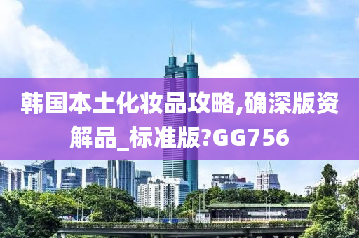 韩国本土化妆品攻略,确深版资解品_标准版?GG756