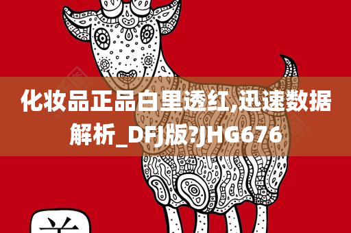化妆品正品白里透红,迅速数据解析_DFJ版?JHG676
