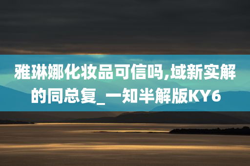 雅琳娜化妆品可信吗,域新实解的同总复_一知半解版KY6