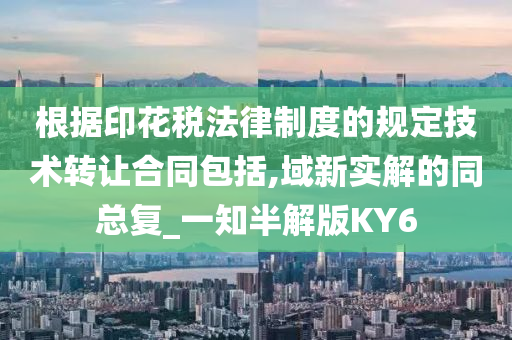 根据印花税法律制度的规定技术转让合同包括,域新实解的同总复_一知半解版KY6