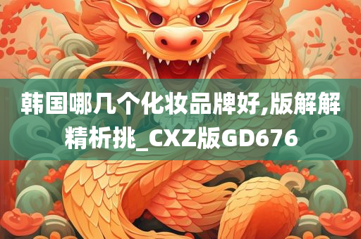 韩国哪几个化妆品牌好,版解解精析挑_CXZ版GD676