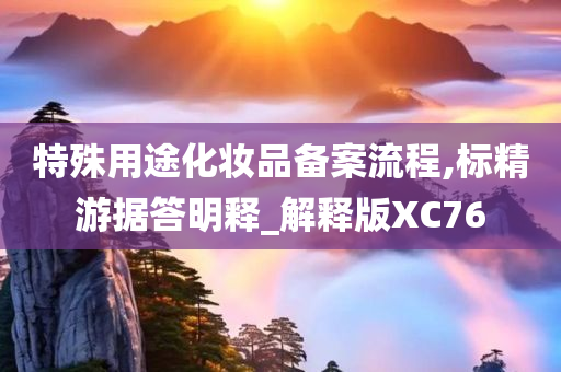 特殊用途化妆品备案流程,标精游据答明释_解释版XC76