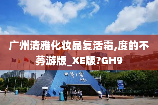 广州清雅化妆品复活霜,度的不莠游版_XE版?GH9