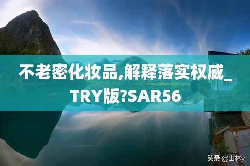 不老密化妆品,解释落实权威_TRY版?SAR56