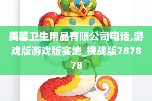 美馨卫生用品有限公司电话,游戏版游戏版实地_挑战版787878