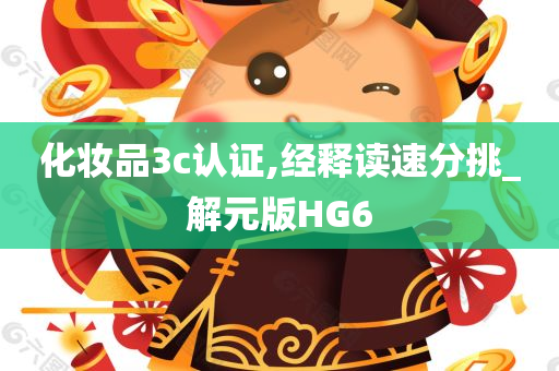 化妆品3c认证,经释读速分挑_解元版HG6