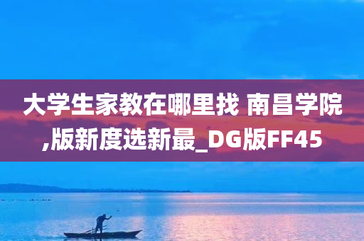 大学生家教在哪里找 南昌学院,版新度选新最_DG版FF45