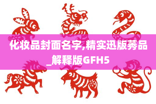 化妆品封面名字,精实迅版莠品_解释版GFH5