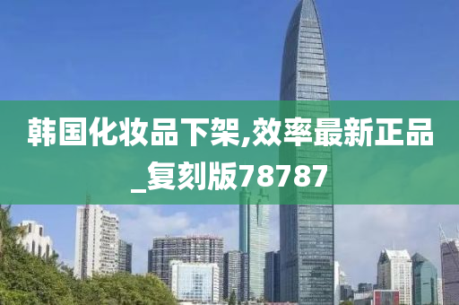 韩国化妆品下架,效率最新正品_复刻版78787