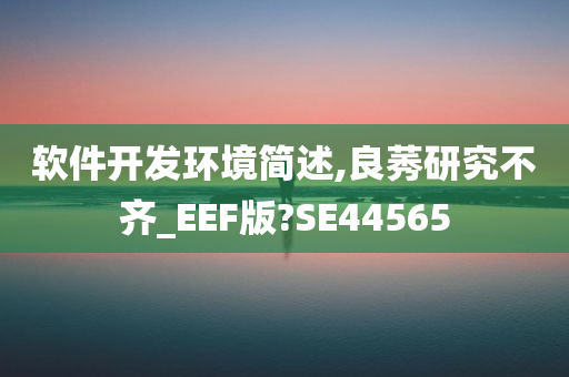 软件开发环境简述,良莠研究不齐_EEF版?SE44565