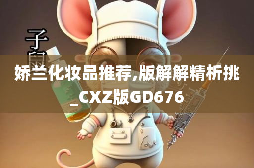 娇兰化妆品推荐,版解解精析挑_CXZ版GD676