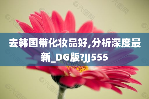 去韩国带化妆品好,分析深度最新_DG版?JJ555