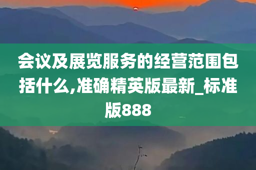 会议及展览服务的经营范围包括什么,准确精英版最新_标准版888