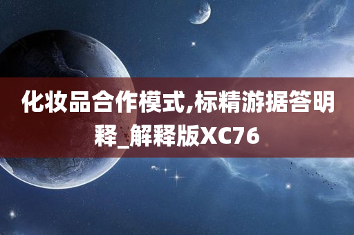 化妆品合作模式,标精游据答明释_解释版XC76今晚必出三肖2025_2025新澳门精准免费提供·精确判断