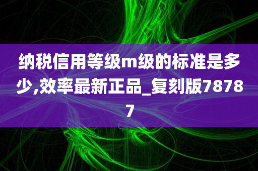 纳税信用等级m级的标准是多少,效率最新正品_复刻版78787