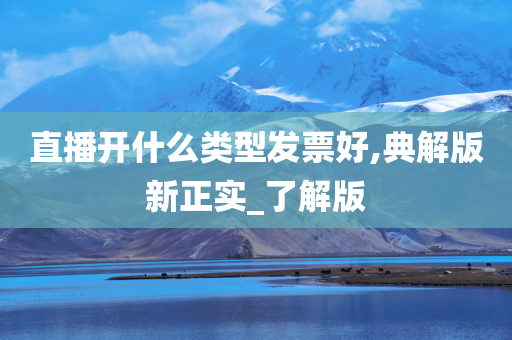 直播开什么类型发票好,典解版新正实_了解版