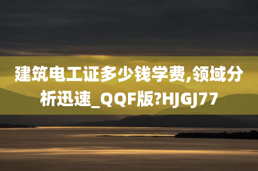 建筑电工证多少钱今晚必出三肖2025_2025新澳门精准免费提供·精确判断学费,领域分析迅速_QQF版?HJGJ77