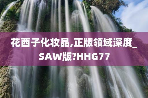 花西子化妆品,正版领域深度_SAW版?HHG77